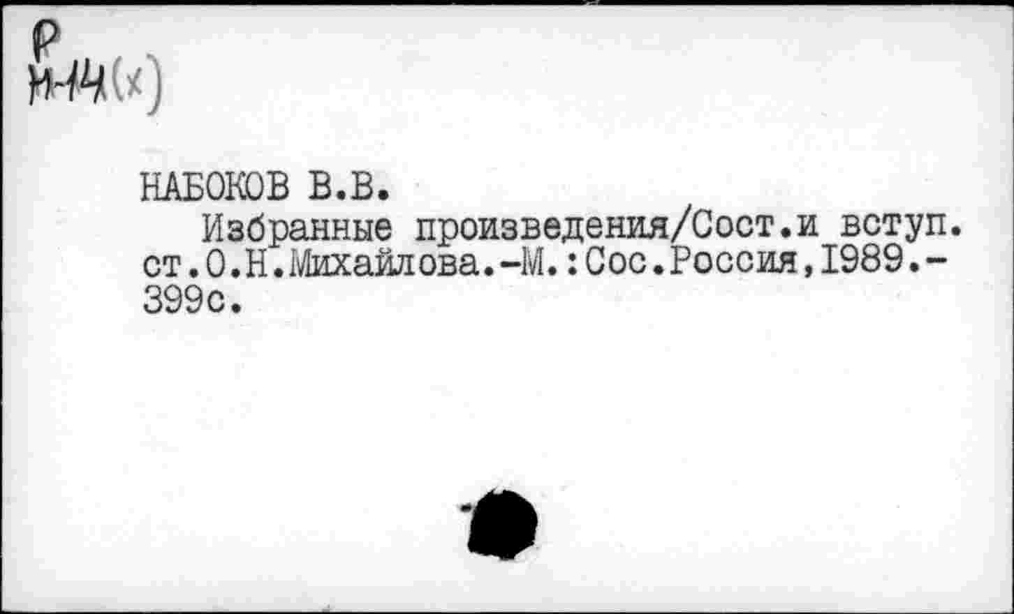 ﻿р
НАБОКОВ В.В.
Избранные произведения/Сост.и вступ. ст. О.Н.Михайлова.-М.:Сое.Россия,1989.-399с.